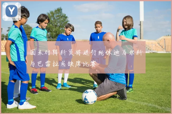 国米对阵科莫将进行轮休迪马尔科与巴雷拉或缺席比赛