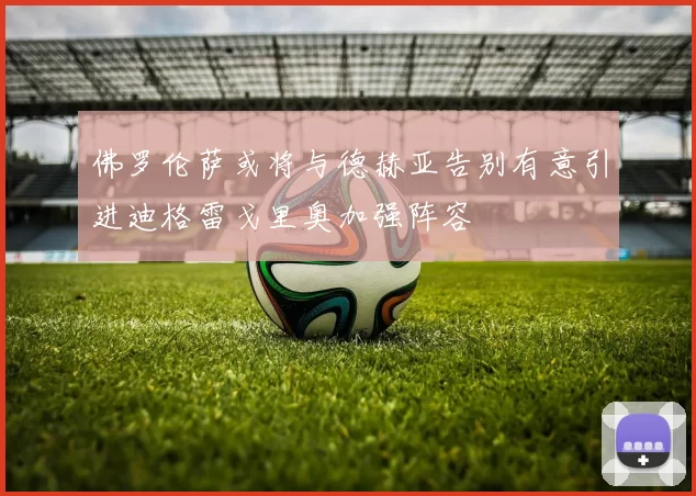 佛罗伦萨或将与德赫亚告别有意引进迪格雷戈里奥加强阵容