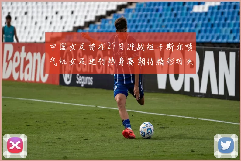 中国女足将在27日迎战纽卡斯尔喷气机女足进行热身赛期待精彩对决