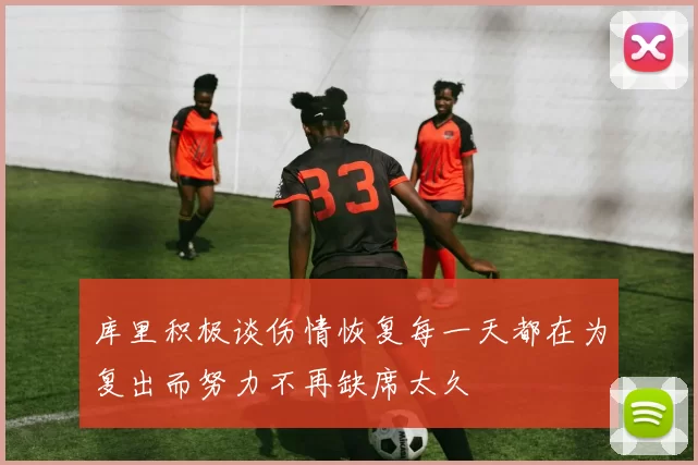 库里积极谈伤情恢复每一天都在为复出而努力不再缺席太久