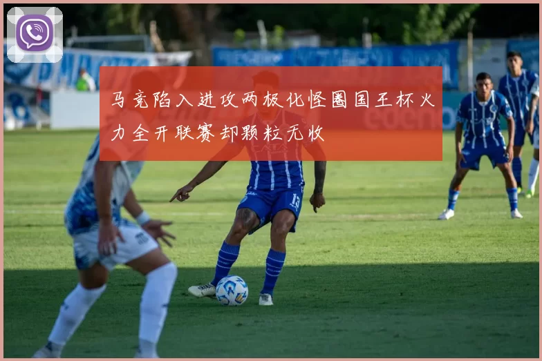 马竞陷入进攻两极化怪圈国王杯火力全开联赛却颗粒无收