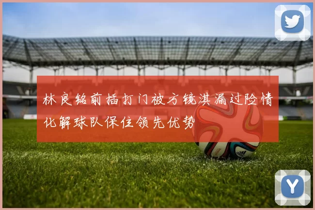 林良铭前插打门被方镜淇漏过险情化解球队保住领先优势