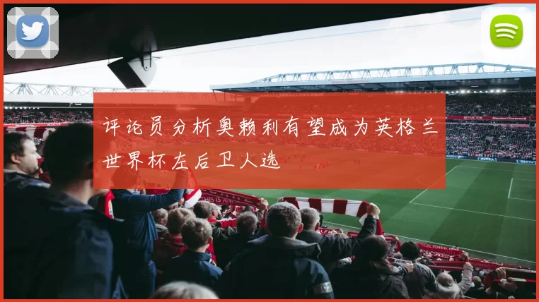 评论员分析奥赖利有望成为英格兰世界杯左后卫人选