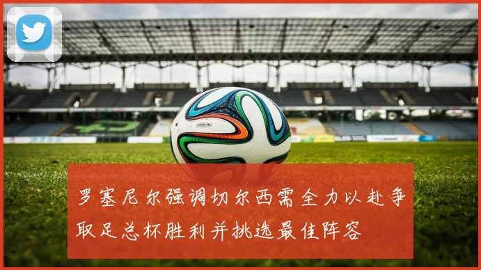 罗塞尼尔强调切尔西需全力以赴争取足总杯胜利并挑选最佳阵容