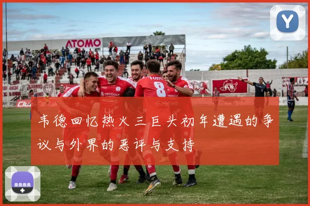 韦德回忆热火三巨头初年遭遇的争议与外界的恶评与支持