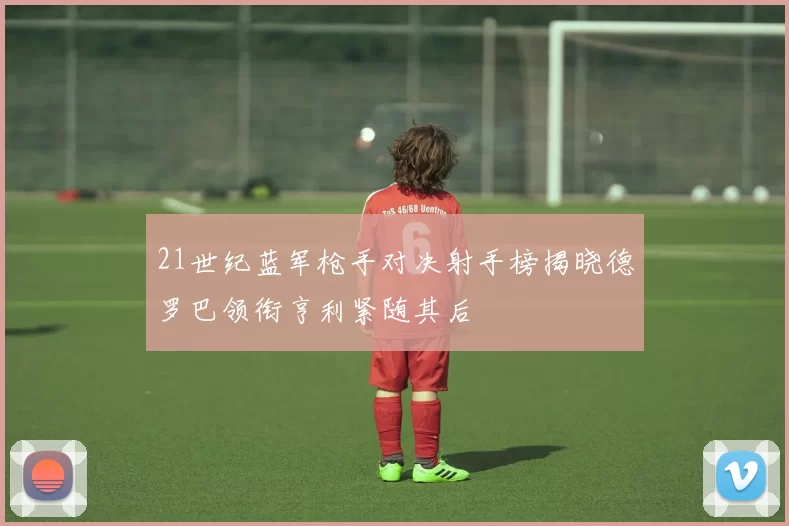 21世纪蓝军枪手对决射手榜揭晓德罗巴领衔亨利紧随其后