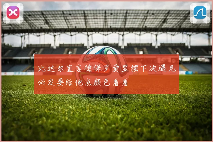 比达尔直言德保罗爱显摆下次遇见必定要给他点颜色看看