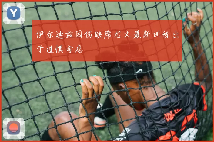 伊尔迪兹因伤缺席尤文最新训练出于谨慎考虑