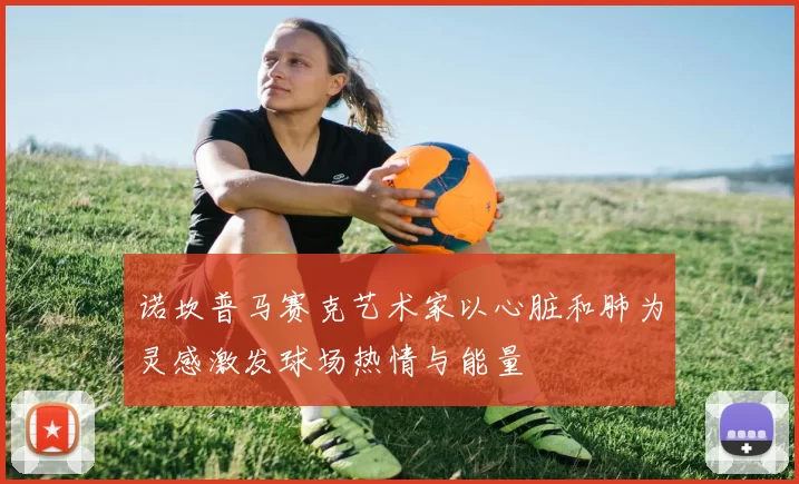 诺坎普马赛克艺术家以心脏和肺为灵感激发球场热情与能量