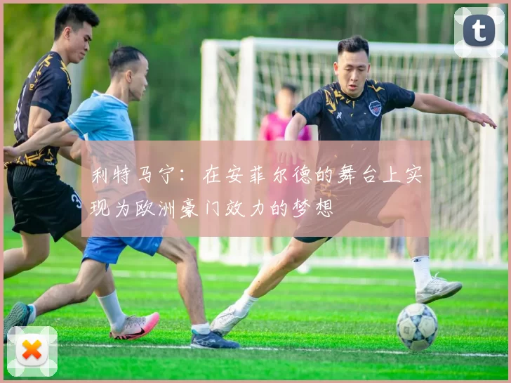 利特马宁：在安菲尔德的舞台上实现为欧洲豪门效力的梦想