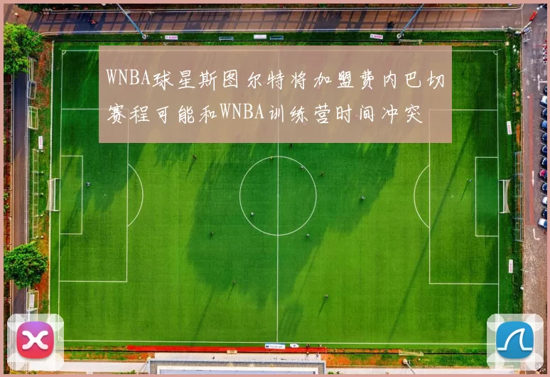 WNBA球星斯图尔特将加盟费内巴切赛程可能和WNBA训练营时间冲突