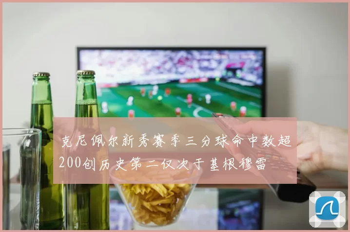 克尼佩尔新秀赛季三分球命中数超200创历史第二仅次于基根穆雷