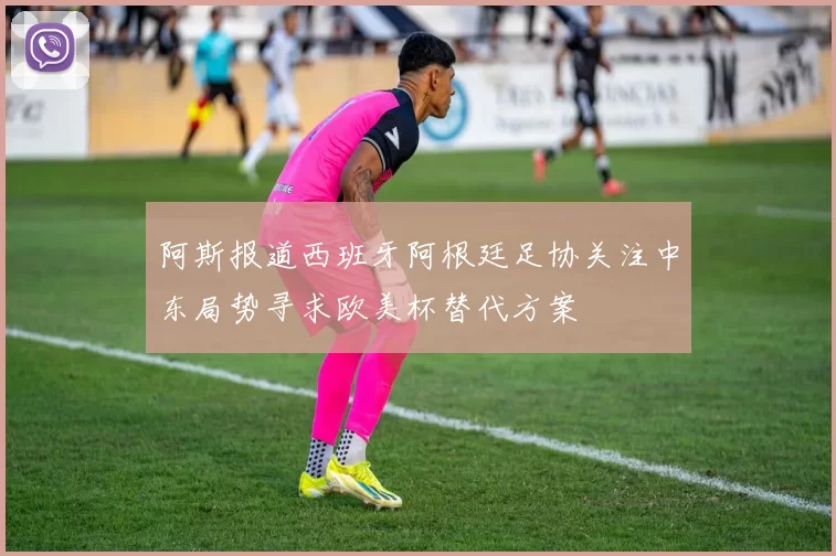 阿斯报道西班牙阿根廷足协关注中东局势寻求欧美杯替代方案