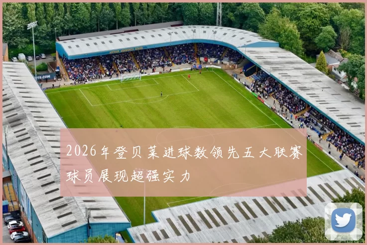 2026年登贝莱进球数领先五大联赛球员展现超强实力