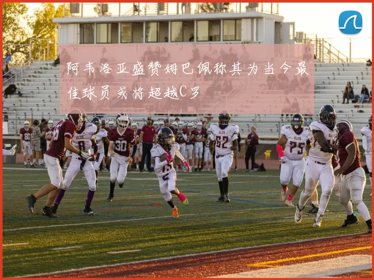 阿韦洛亚盛赞姆巴佩称其为当今最佳球员或将超越C罗