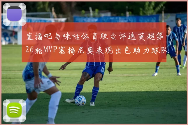 直播吧与咪咕体育联合评选英超第26轮MVP塞梅尼奥表现出色助力球队