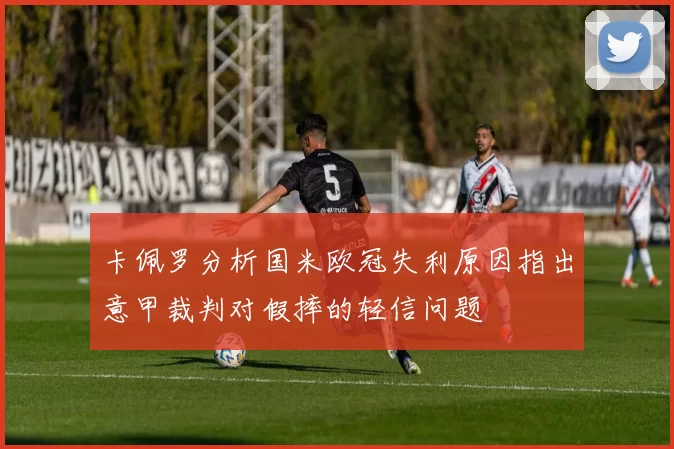 卡佩罗分析国米欧冠失利原因指出意甲裁判对假摔的轻信问题