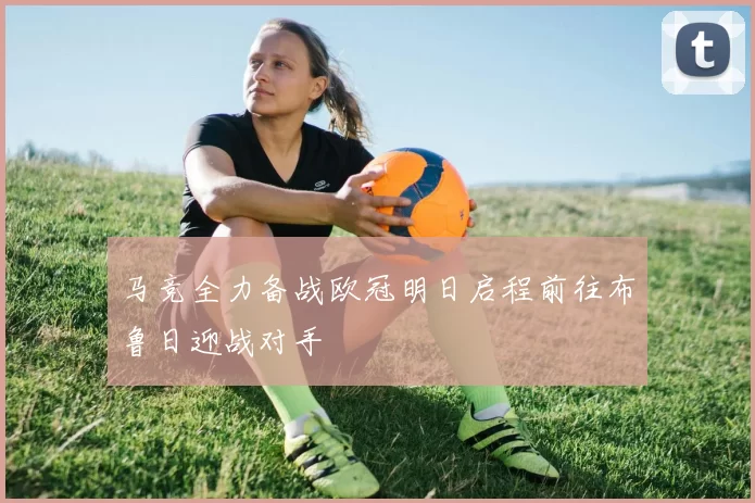 马竞全力备战欧冠明日启程前往布鲁日迎战对手