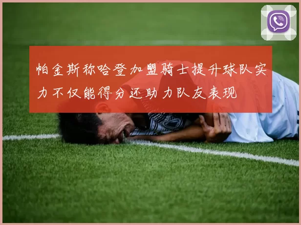 帕金斯称哈登加盟骑士提升球队实力不仅能得分还助力队友表现