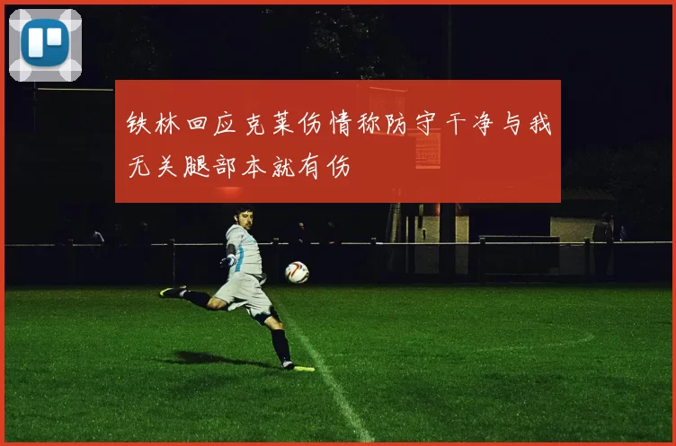 铁林回应克莱伤情称防守干净与我无关腿部本就有伤