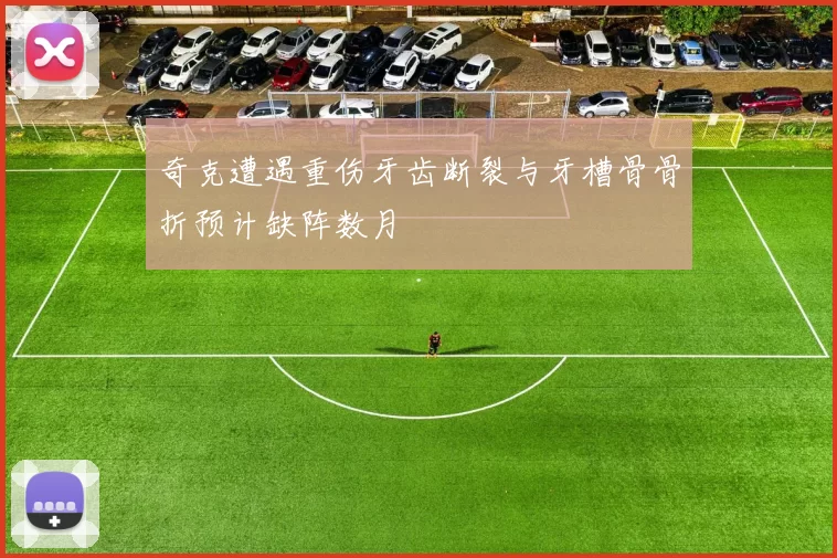 奇克遭遇重伤牙齿断裂与牙槽骨骨折预计缺阵数月