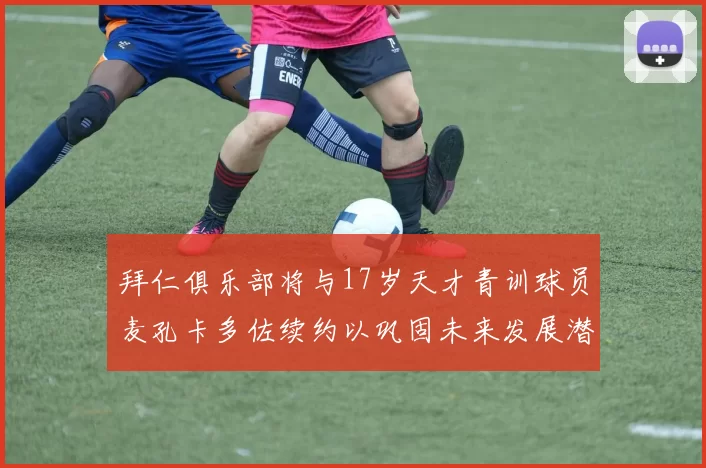 拜仁俱乐部将与17岁天才青训球员麦孔卡多佐续约以巩固未来发展潜力