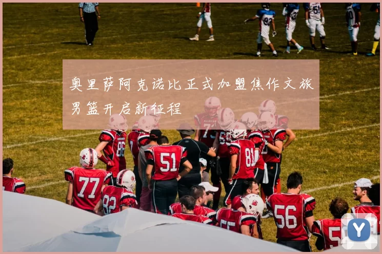 奥里萨阿克诺比正式加盟焦作文旅男篮开启新征程
