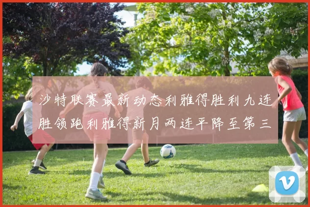 沙特联赛最新动态利雅得胜利九连胜领跑利雅得新月两连平降至第三位