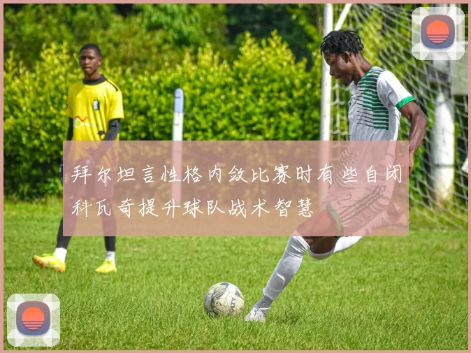 拜尔坦言性格内敛比赛时有些自闭科瓦奇提升球队战术智慧
