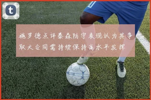 施罗德点评泰森防守表现认为其争取大合同需持续保持高水平发挥